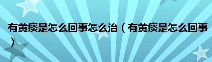 有黃痰是怎么回事怎么治（有黃痰是怎么回事）