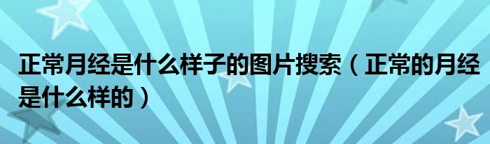 正常月經(jīng)是什么樣子的圖片搜索（正常的月經(jīng)是什么樣的）