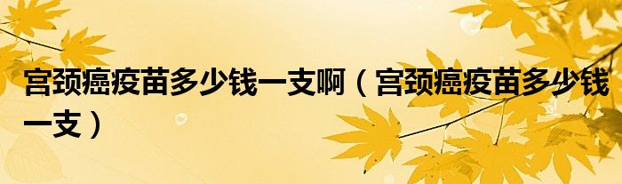 宮頸癌疫苗多少錢一支?。▽m頸癌疫苗多少錢一支）