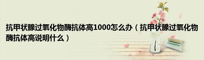 抗甲狀腺過氧化物酶抗體高1000怎么辦（抗甲狀腺過氧化物酶抗體高說明什么）