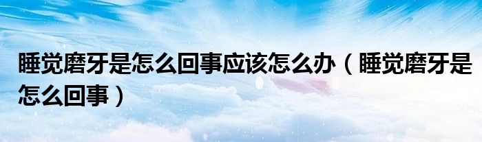 睡覺磨牙是怎么回事應(yīng)該怎么辦（睡覺磨牙是怎么回事）