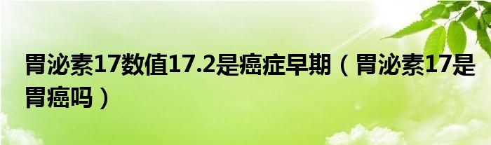 胃泌素17數(shù)值17.2是癌癥早期（胃泌素17是胃癌嗎）