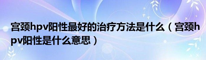 宮頸hpv陽性最好的治療方法是什么（宮頸hpv陽性是什么意思）