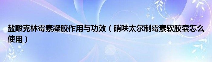 鹽酸克林霉素凝膠作用與功效（硝呋太爾制霉素軟膠囊怎么使用）