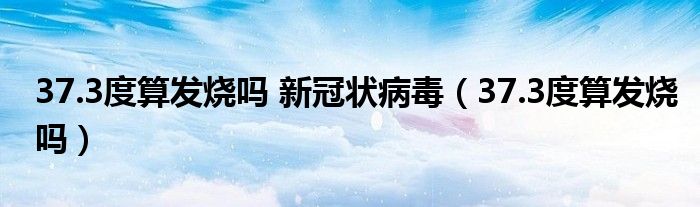 37.3度算發(fā)燒嗎 新冠狀病毒（37.3度算發(fā)燒嗎）