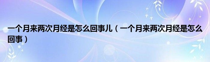 一個月來兩次月經(jīng)是怎么回事兒（一個月來兩次月經(jīng)是怎么回事）