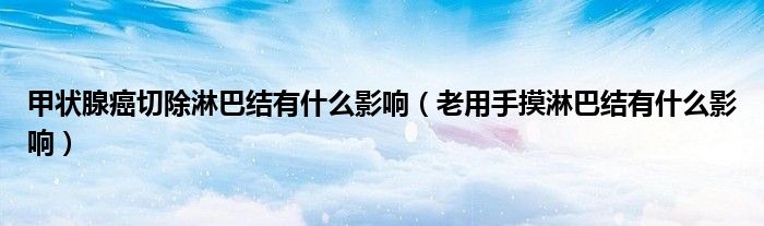 甲狀腺癌切除淋巴結(jié)有什么影響（老用手摸淋巴結(jié)有什么影響）