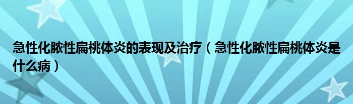 急性化膿性扁桃體炎的表現(xiàn)及治療（急性化膿性扁桃體炎是什么?。? /></span>
		<span id=