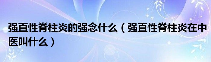 強直性脊柱炎的強念什么（強直性脊柱炎在中醫(yī)叫什么）