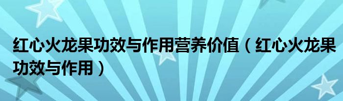 紅心火龍果功效與作用營養(yǎng)價(jià)值（紅心火龍果功效與作用）