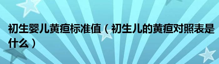 初生嬰兒黃疸標準值（初生兒的黃疸對照表是什么）