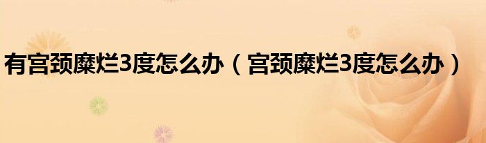 有宮頸糜爛3度怎么辦（宮頸糜爛3度怎么辦）