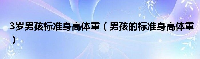 3歲男孩標(biāo)準(zhǔn)身高體重（男孩的標(biāo)準(zhǔn)身高體重）