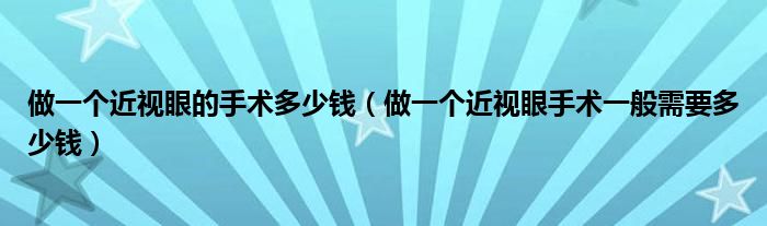 做一個近視眼的手術(shù)多少錢（做一個近視眼手術(shù)一般需要多少錢）