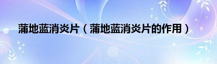 蒲地藍(lán)消炎片（蒲地藍(lán)消炎片的作用）