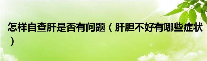 怎樣自查肝是否有問題（肝膽不好有哪些癥狀）