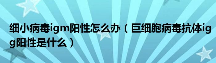 細(xì)小病毒igm陽(yáng)性怎么辦（巨細(xì)胞病毒抗體igg陽(yáng)性是什么）