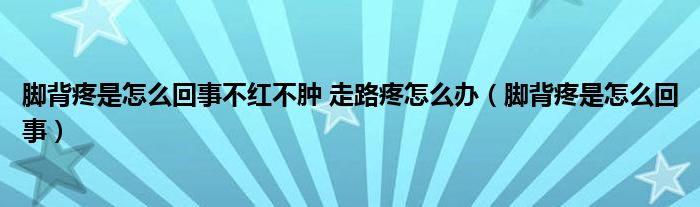 腳背疼是怎么回事不紅不腫 走路疼怎么辦（腳背疼是怎么回事）