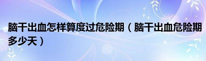 腦干出血怎樣算度過危險期（腦干出血危險期多少天）