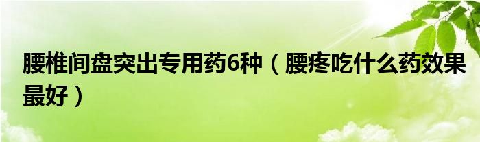 腰椎間盤突出專用藥6種（腰疼吃什么藥效果最好）