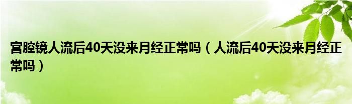 宮腔鏡人流后40天沒來月經(jīng)正常嗎（人流后40天沒來月經(jīng)正常嗎）