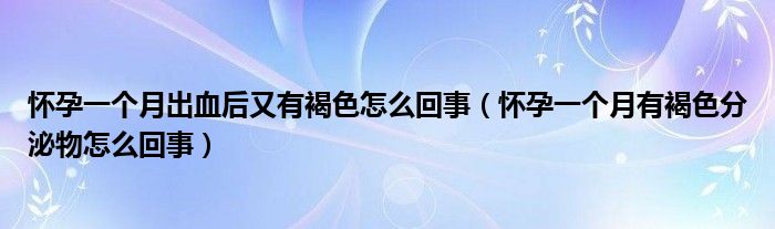 懷孕一個月出血后又有褐色怎么回事（懷孕一個月有褐色分泌物怎么回事）