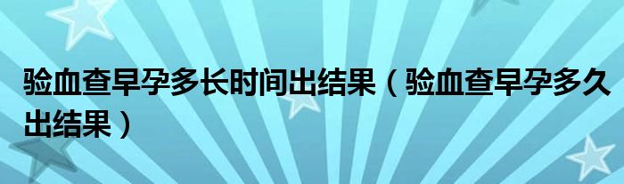 驗血查早孕多長時間出結(jié)果（驗血查早孕多久出結(jié)果）