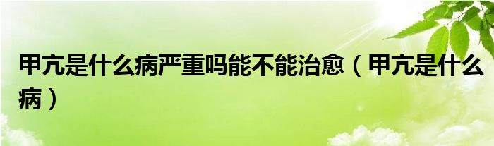 甲亢是什么病嚴(yán)重嗎能不能治愈（甲亢是什么病）