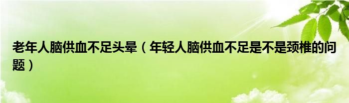 老年人腦供血不足頭暈（年輕人腦供血不足是不是頸椎的問(wèn)題）