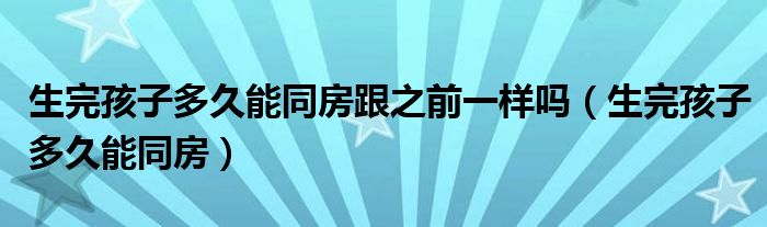 生完孩子多久能同房跟之前一樣嗎（生完孩子多久能同房）