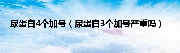 尿蛋白4個(gè)加號(hào)（尿蛋白3個(gè)加號(hào)嚴(yán)重嗎）