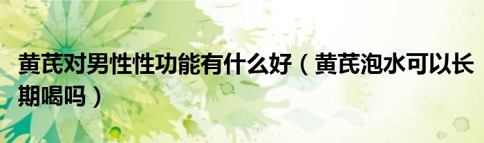 黃芪對(duì)男性性功能有什么好（黃芪泡水可以長(zhǎng)期喝嗎）