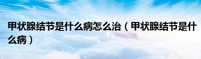 甲狀腺結(jié)節(jié)是什么病怎么治（甲狀腺結(jié)節(jié)是什么?。? /></span>
		<span id=