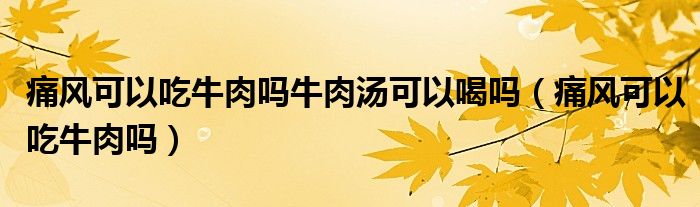 痛風可以吃牛肉嗎牛肉湯可以喝嗎（痛風可以吃牛肉嗎）