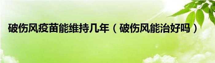 破傷風疫苗能維持幾年（破傷風能治好嗎）