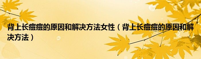 背上長痘痘的原因和解決方法女性（背上長痘痘的原因和解決方法）