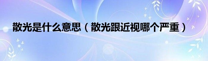 散光是什么意思（散光跟近視哪個(gè)嚴(yán)重）