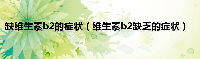 缺維生素b2的癥狀（維生素b2缺乏的癥狀）