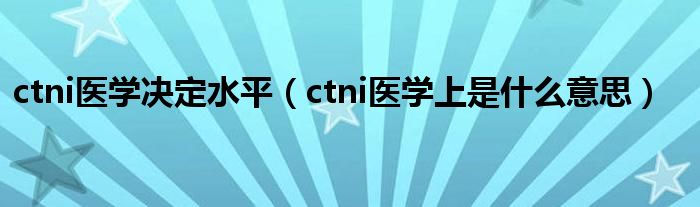 ctni醫(yī)學(xué)決定水平（ctni醫(yī)學(xué)上是什么意思）