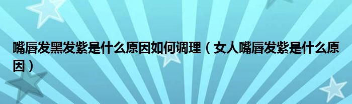 嘴唇發(fā)黑發(fā)紫是什么原因如何調(diào)理（女人嘴唇發(fā)紫是什么原因）