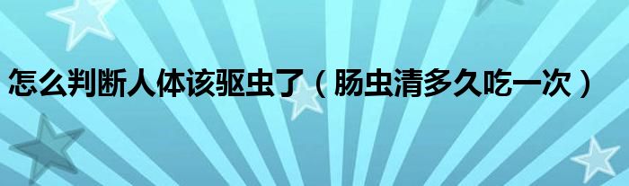 怎么判斷人體該驅(qū)蟲了（腸蟲清多久吃一次）