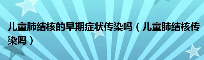 兒童肺結(jié)核的早期癥狀傳染嗎（兒童肺結(jié)核傳染嗎）