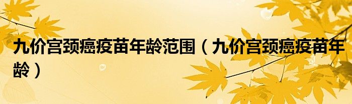 九價(jià)宮頸癌疫苗年齡范圍（九價(jià)宮頸癌疫苗年齡）