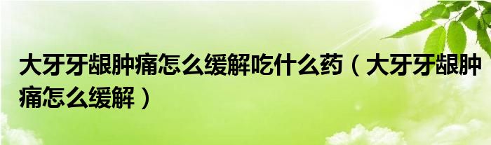 大牙牙齦腫痛怎么緩解吃什么藥（大牙牙齦腫痛怎么緩解）