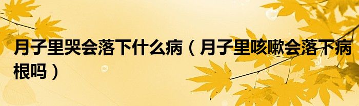 月子里哭會(huì)落下什么?。ㄔ伦永锟人詴?huì)落下病根嗎）