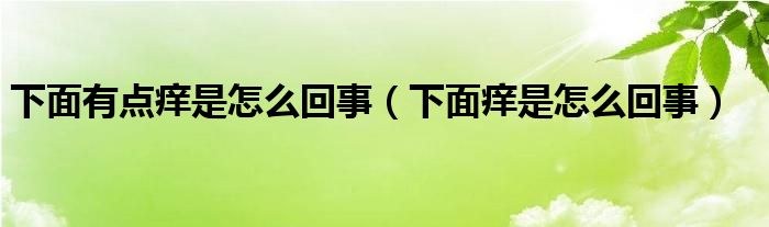 下面有點(diǎn)癢是怎么回事（下面癢是怎么回事）