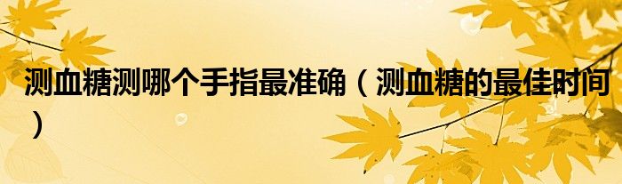 測(cè)血糖測(cè)哪個(gè)手指最準(zhǔn)確（測(cè)血糖的最佳時(shí)間）