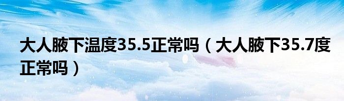 大人腋下溫度35.5正常嗎（大人腋下35.7度正常嗎）