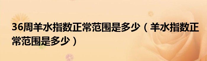 36周羊水指數正常范圍是多少（羊水指數正常范圍是多少）