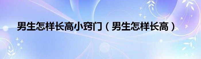 男生怎樣長(zhǎng)高小竅門（男生怎樣長(zhǎng)高）